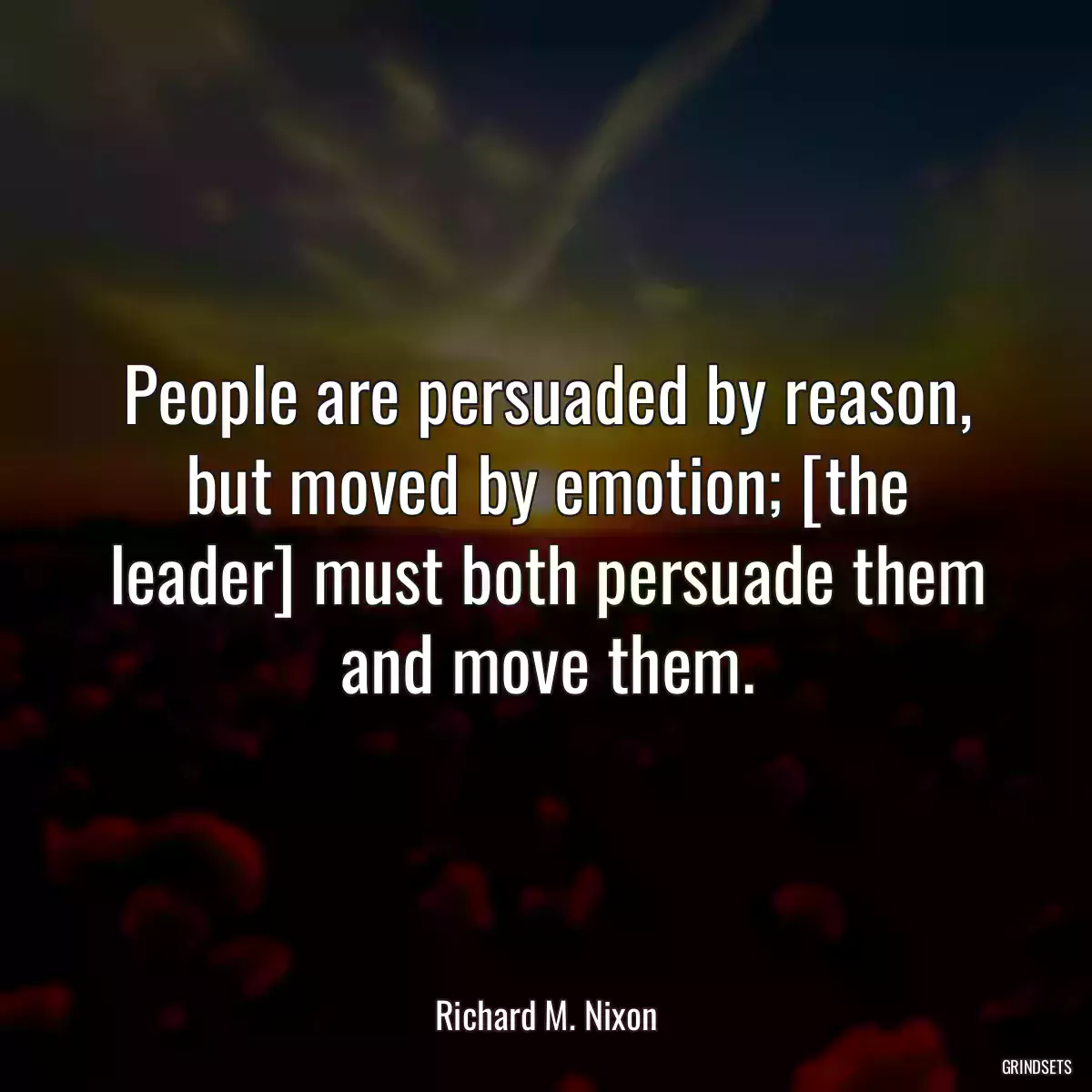 People are persuaded by reason, but moved by emotion; [the leader] must both persuade them and move them.