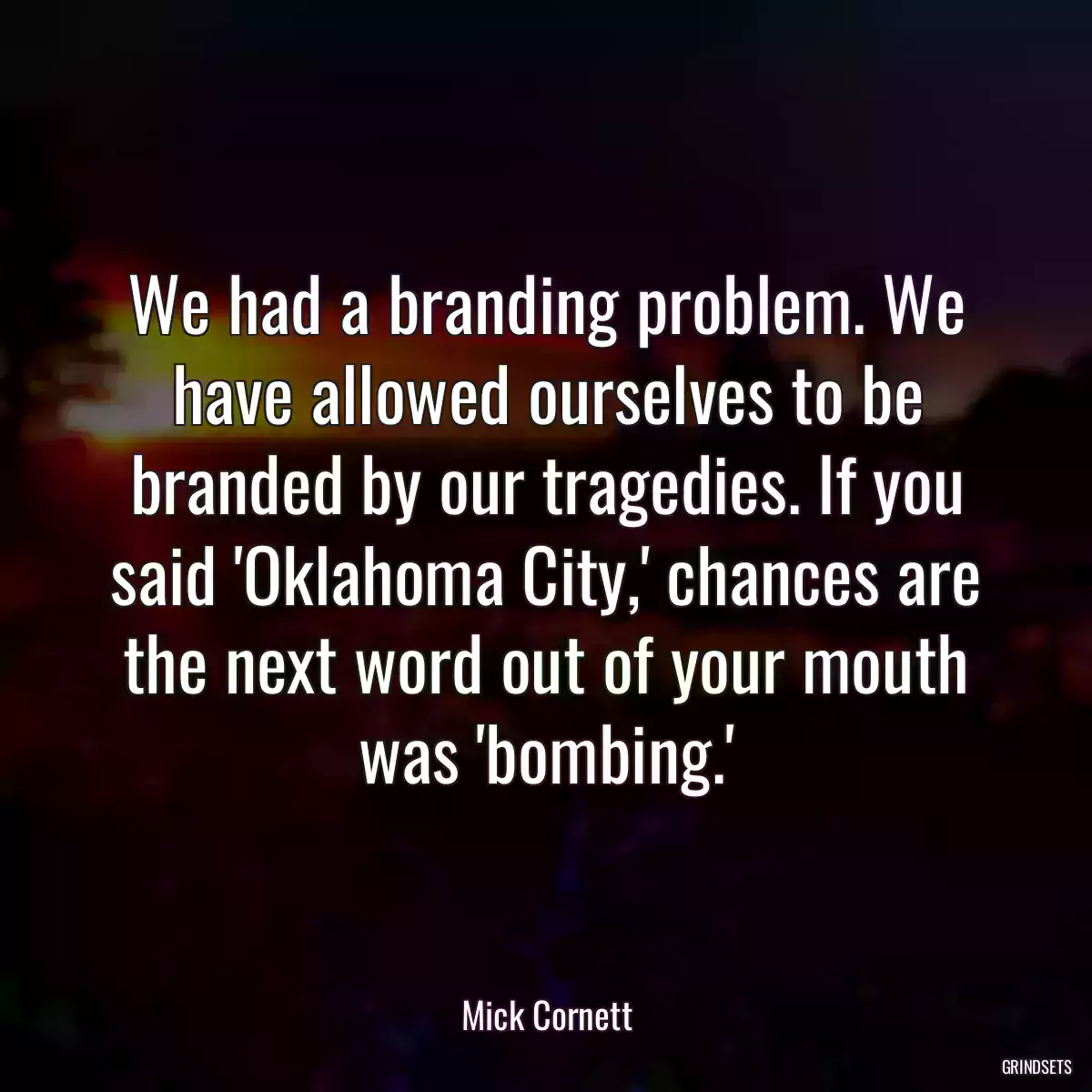 We had a branding problem. We have allowed ourselves to be branded by our tragedies. If you said \'Oklahoma City,\' chances are the next word out of your mouth was \'bombing.\'