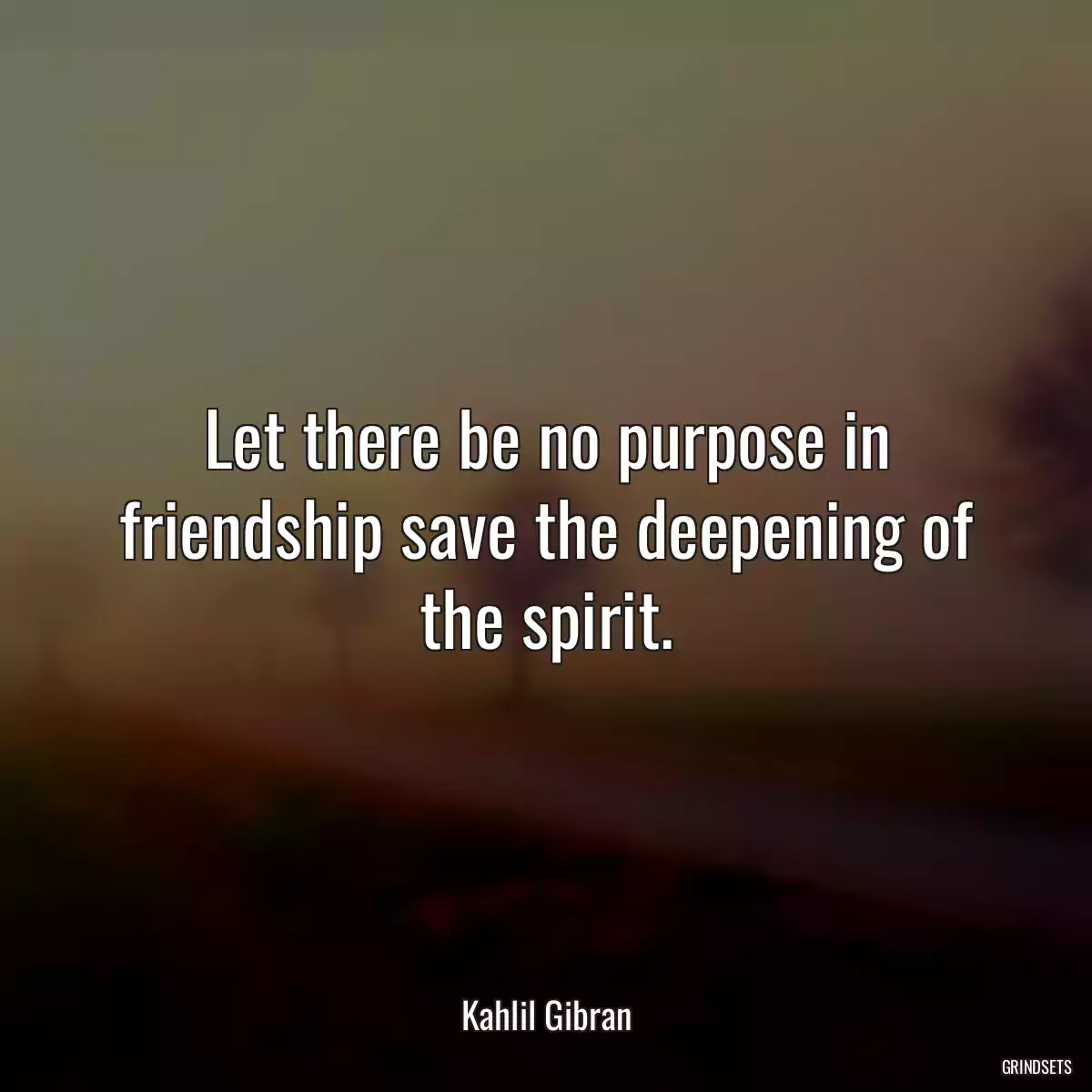 Let there be no purpose in friendship save the deepening of the spirit.