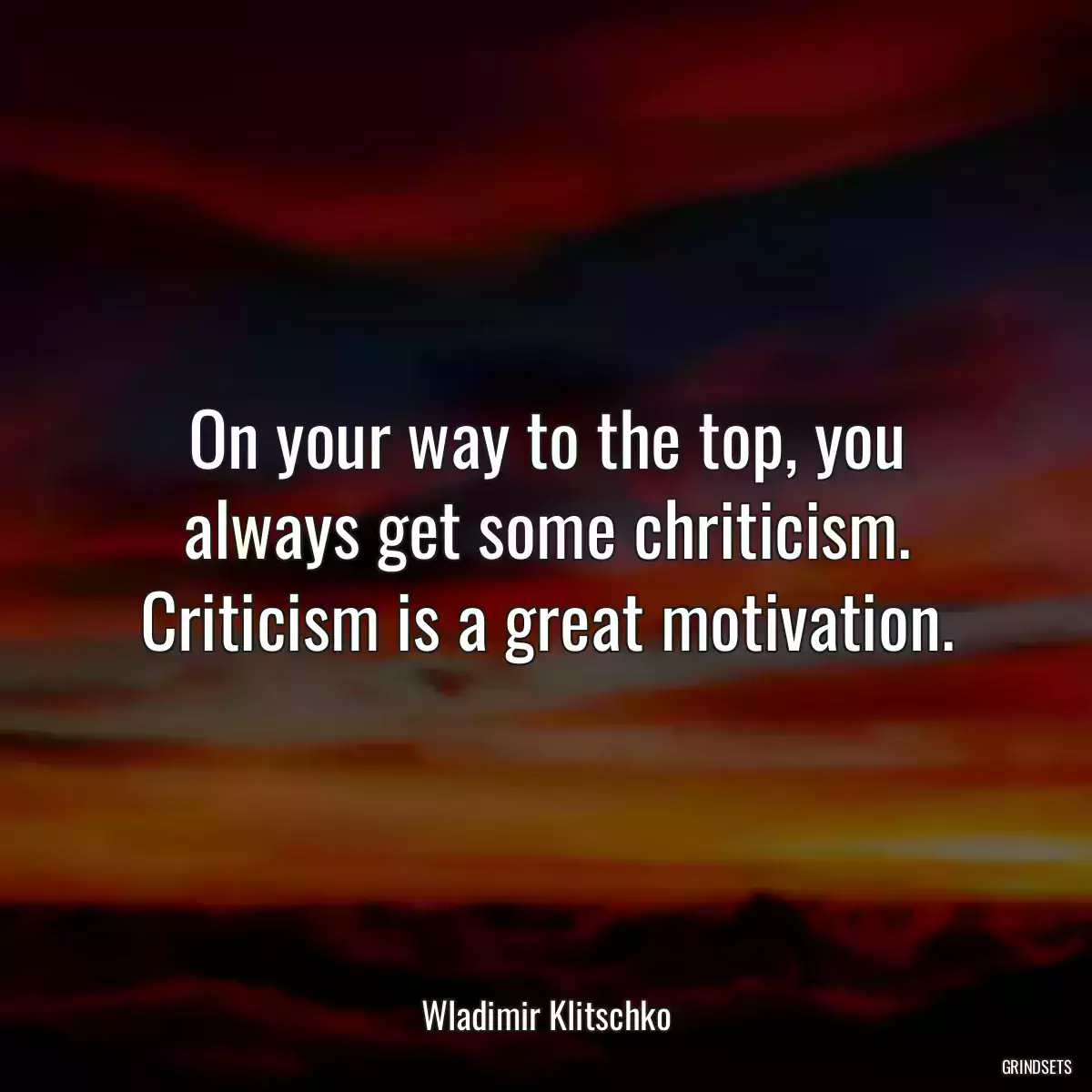 On your way to the top, you always get some chriticism. Criticism is a great motivation.