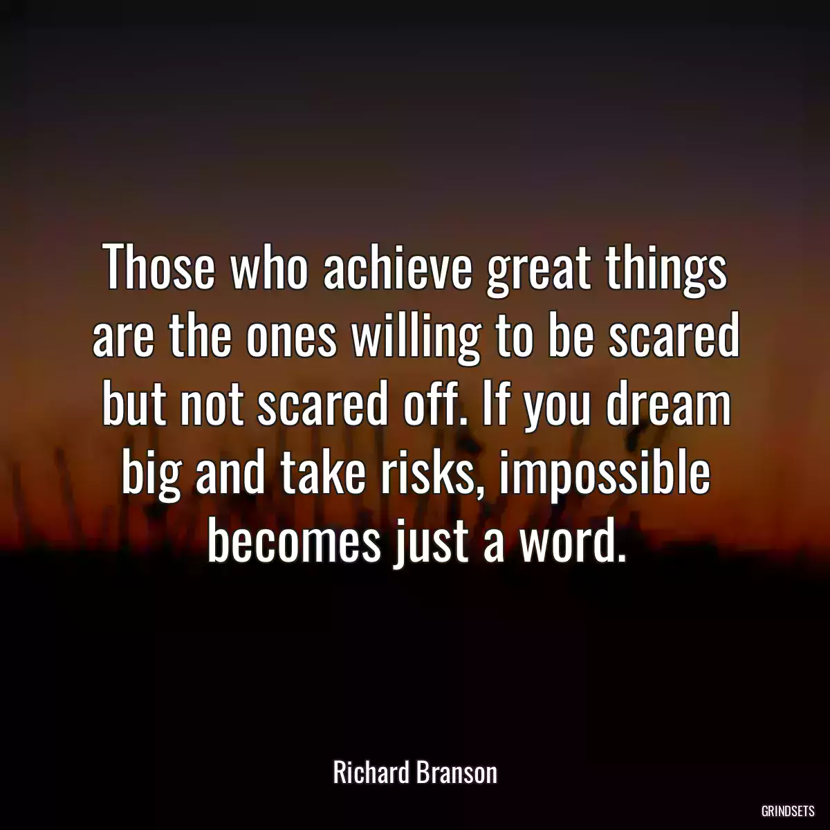 Those who achieve great things are the ones willing to be scared but not scared off. If you dream big and take risks, impossible becomes just a word.