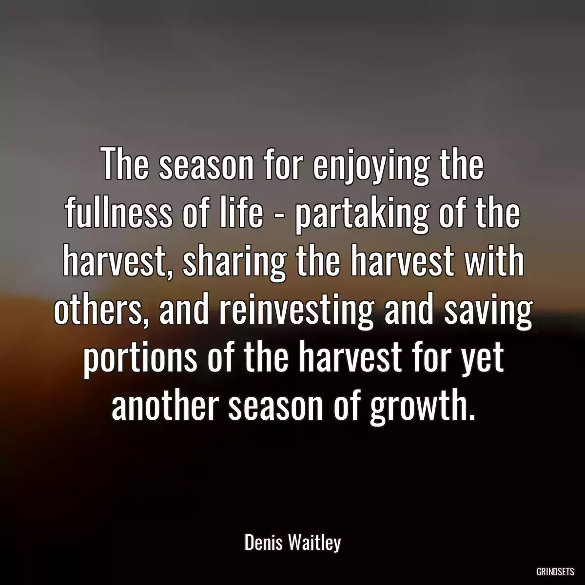 The season for enjoying the fullness of life - partaking of the harvest, sharing the harvest with others, and reinvesting and saving portions of the harvest for yet another season of growth.