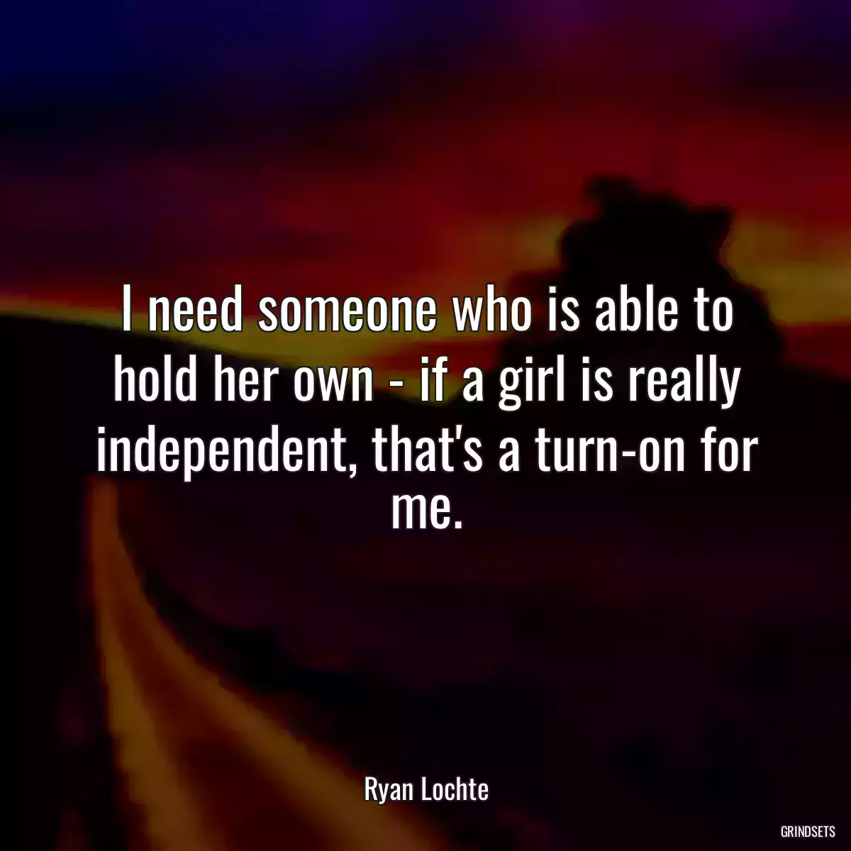 I need someone who is able to hold her own - if a girl is really independent, that\'s a turn-on for me.