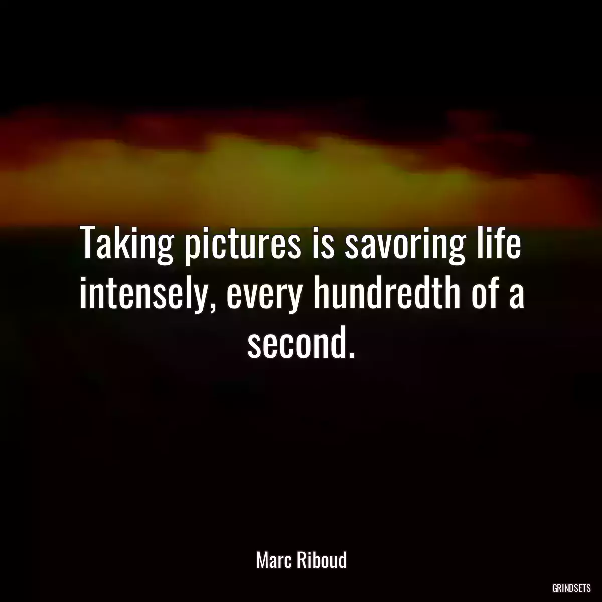 Taking pictures is savoring life intensely, every hundredth of a second.