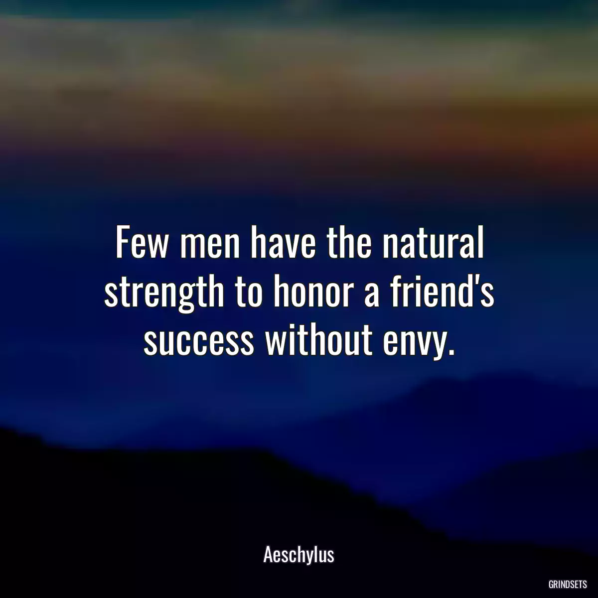 Few men have the natural strength to honor a friend\'s success without envy.