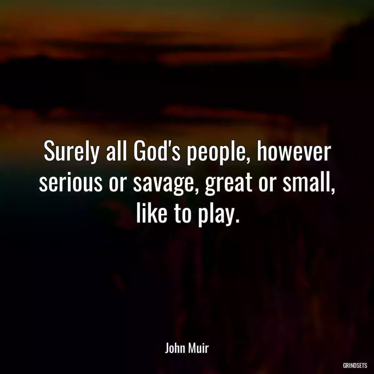 Surely all God\'s people, however serious or savage, great or small, like to play.