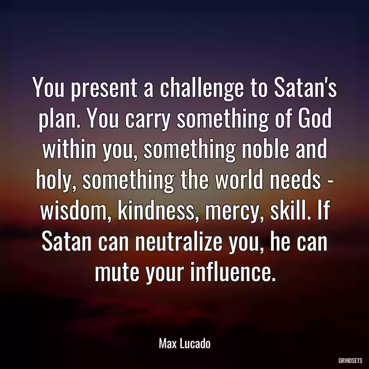 You present a challenge to Satan\'s plan. You carry something of God within you, something noble and holy, something the world needs - wisdom, kindness, mercy, skill. If Satan can neutralize you, he can mute your influence.