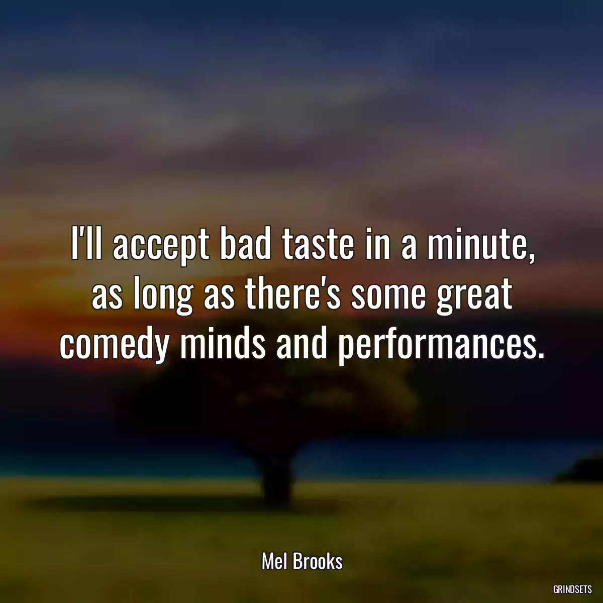 I\'ll accept bad taste in a minute, as long as there\'s some great comedy minds and performances.