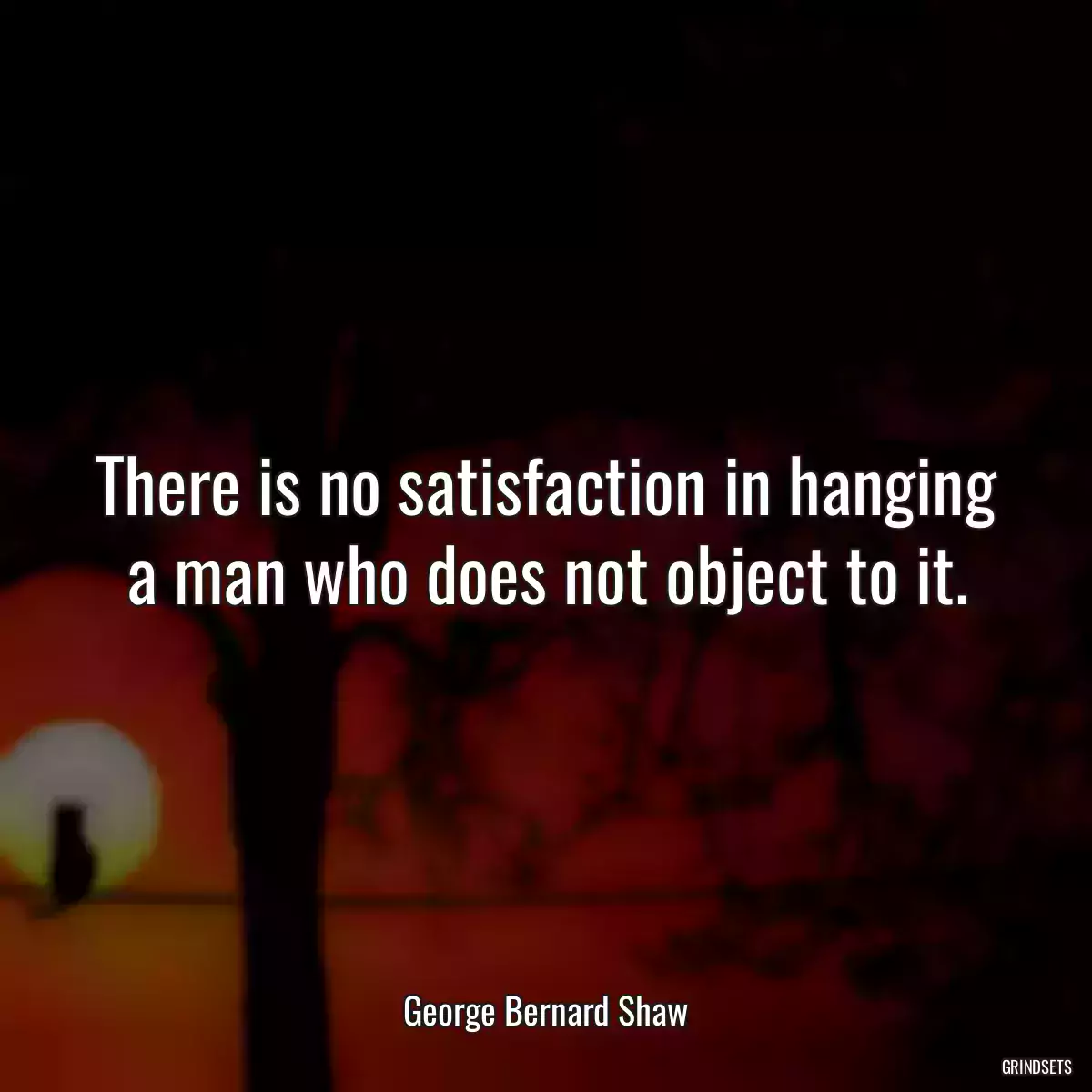 There is no satisfaction in hanging a man who does not object to it.