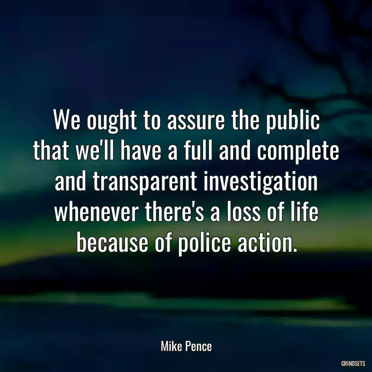 We ought to assure the public that we\'ll have a full and complete and transparent investigation whenever there\'s a loss of life because of police action.