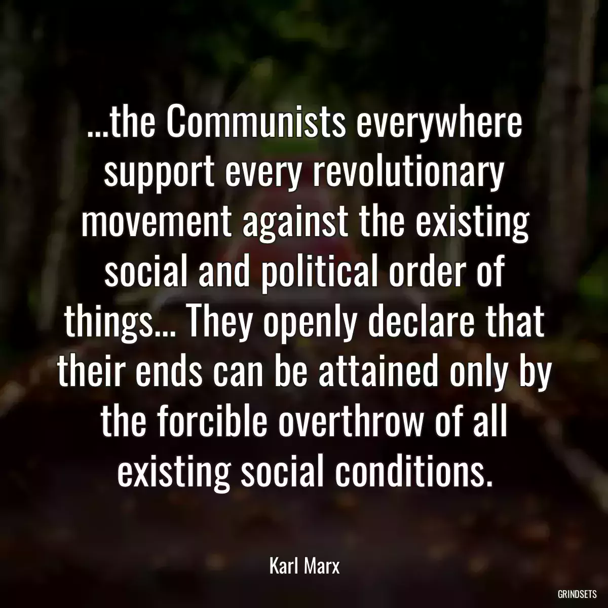 ...the Communists everywhere support every revolutionary movement against the existing social and political order of things... They openly declare that their ends can be attained only by the forcible overthrow of all existing social conditions.