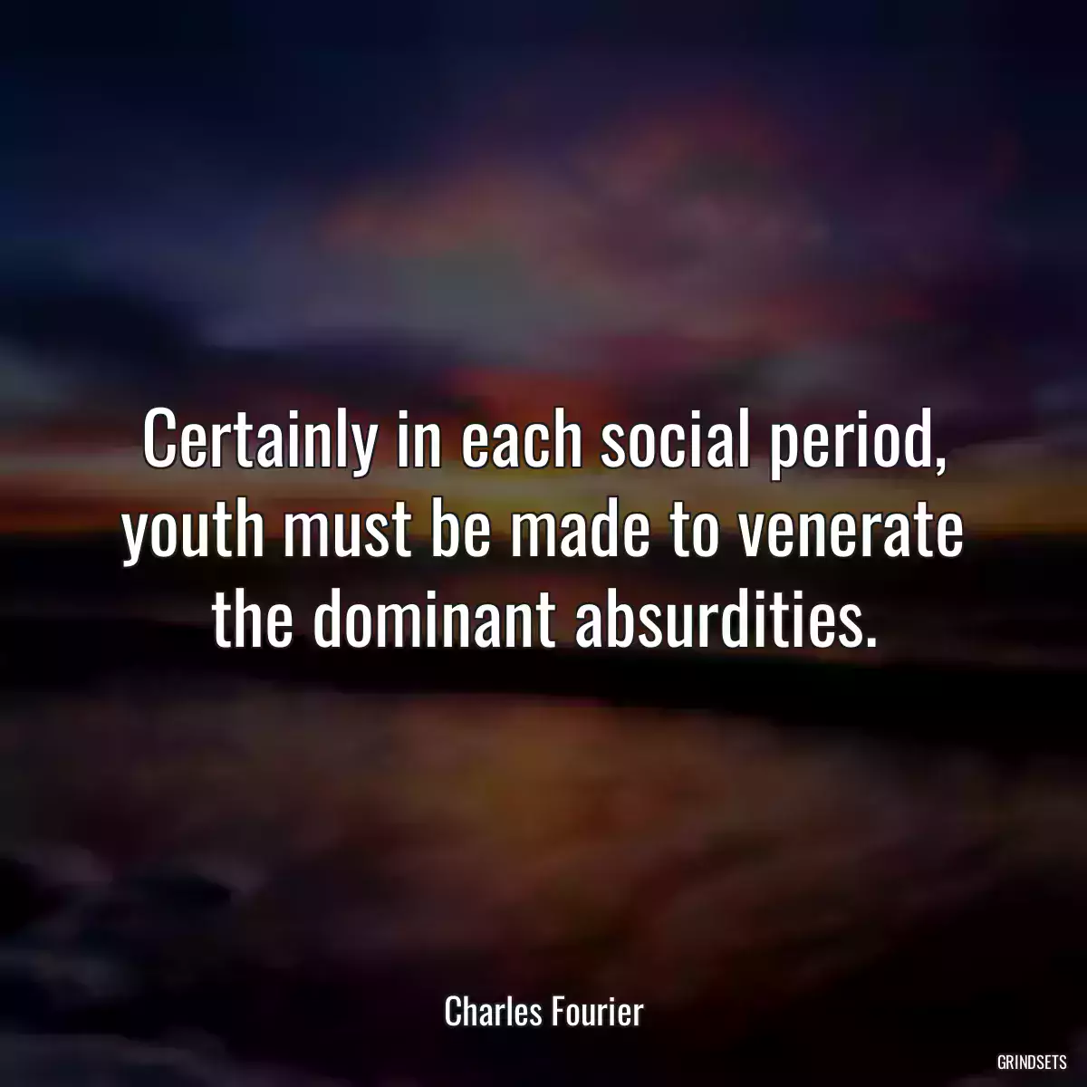 Certainly in each social period, youth must be made to venerate the dominant absurdities.