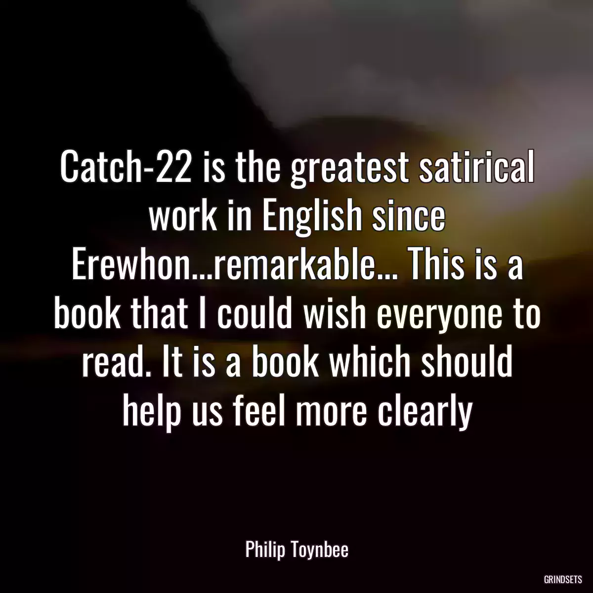 Catch-22 is the greatest satirical work in English since Erewhon...remarkable... This is a book that I could wish everyone to read. It is a book which should help us feel more clearly