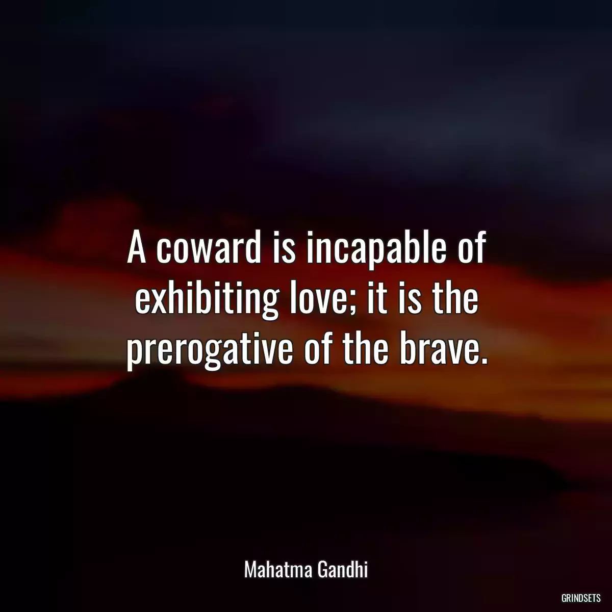 A coward is incapable of exhibiting love; it is the prerogative of the brave.