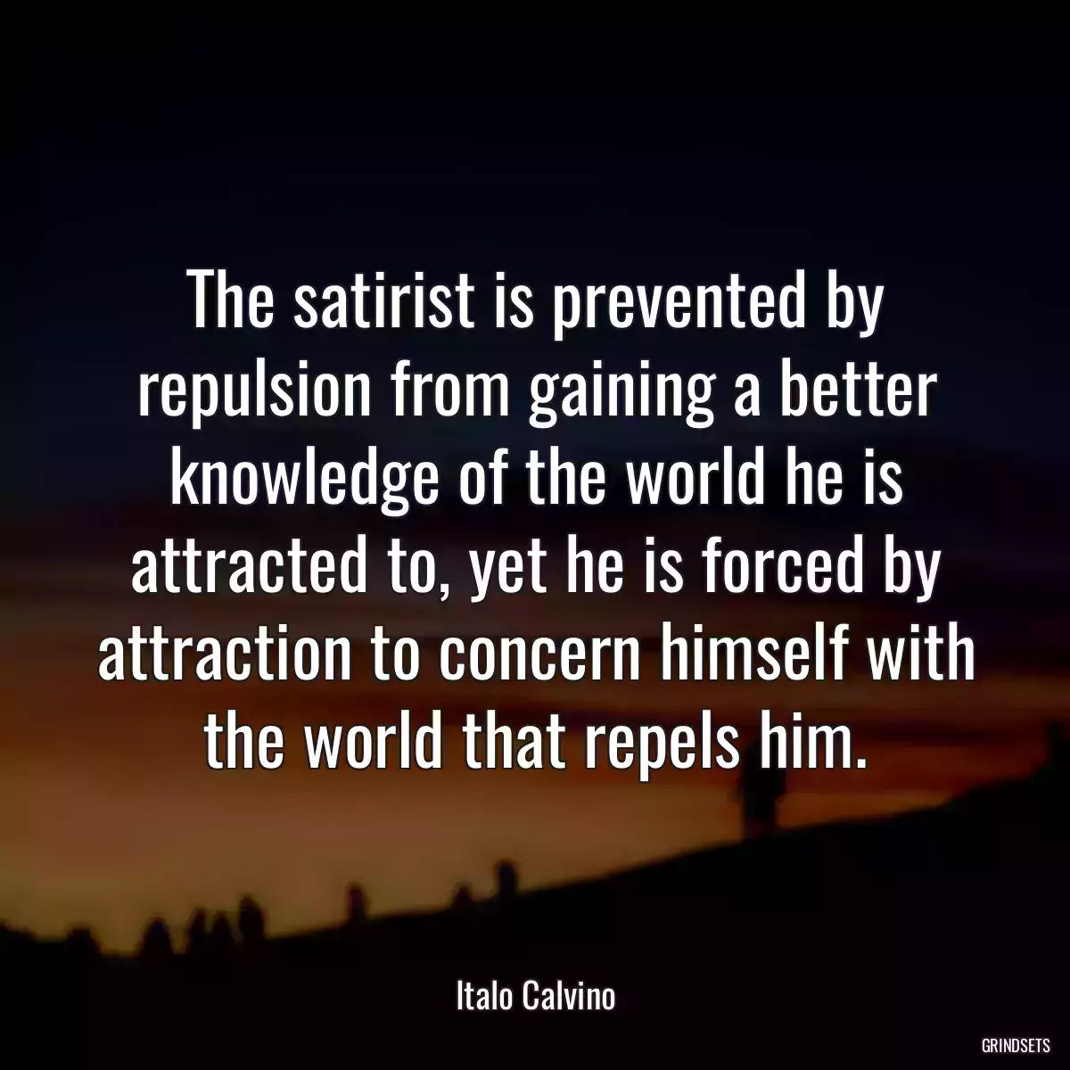 The satirist is prevented by repulsion from gaining a better knowledge of the world he is attracted to, yet he is forced by attraction to concern himself with the world that repels him.