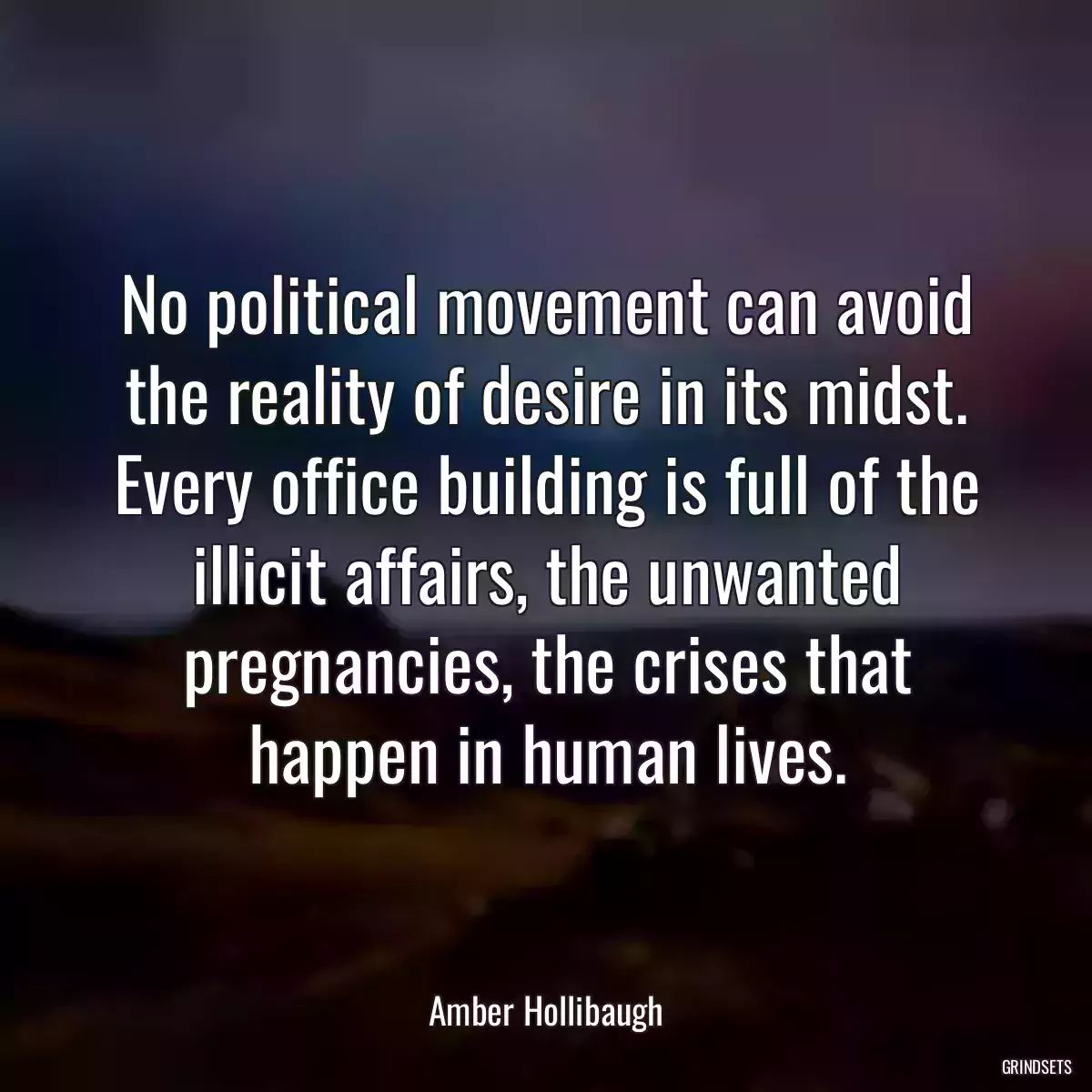 No political movement can avoid the reality of desire in its midst. Every office building is full of the illicit affairs, the unwanted pregnancies, the crises that happen in human lives.