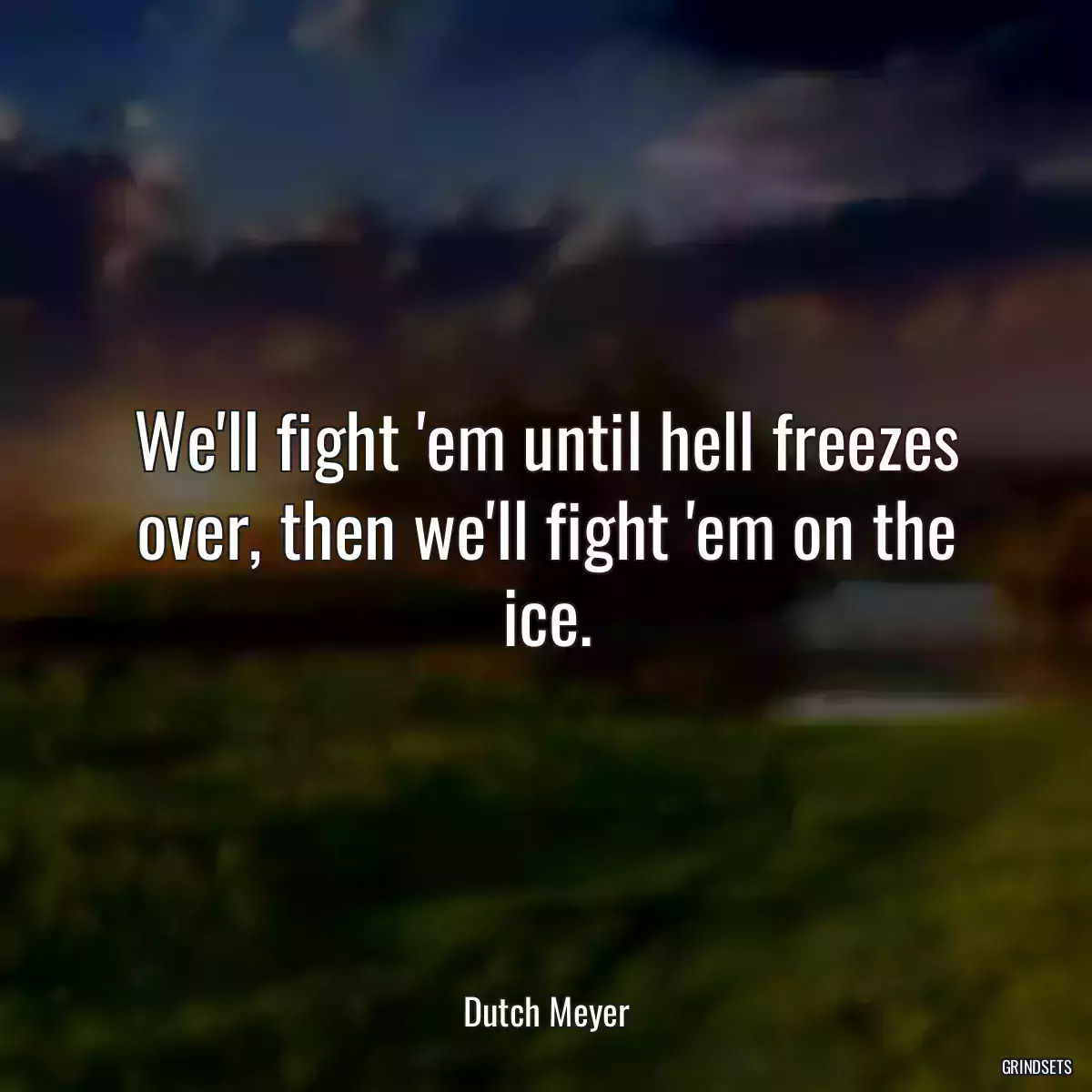 We\'ll fight \'em until hell freezes over, then we\'ll fight \'em on the ice.