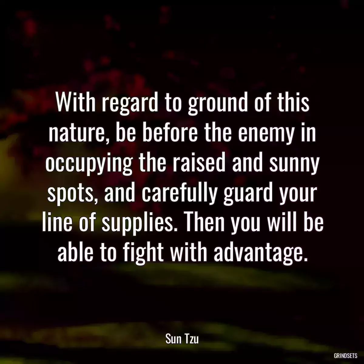 With regard to ground of this nature, be before the enemy in occupying the raised and sunny spots, and carefully guard your line of supplies. Then you will be able to fight with advantage.