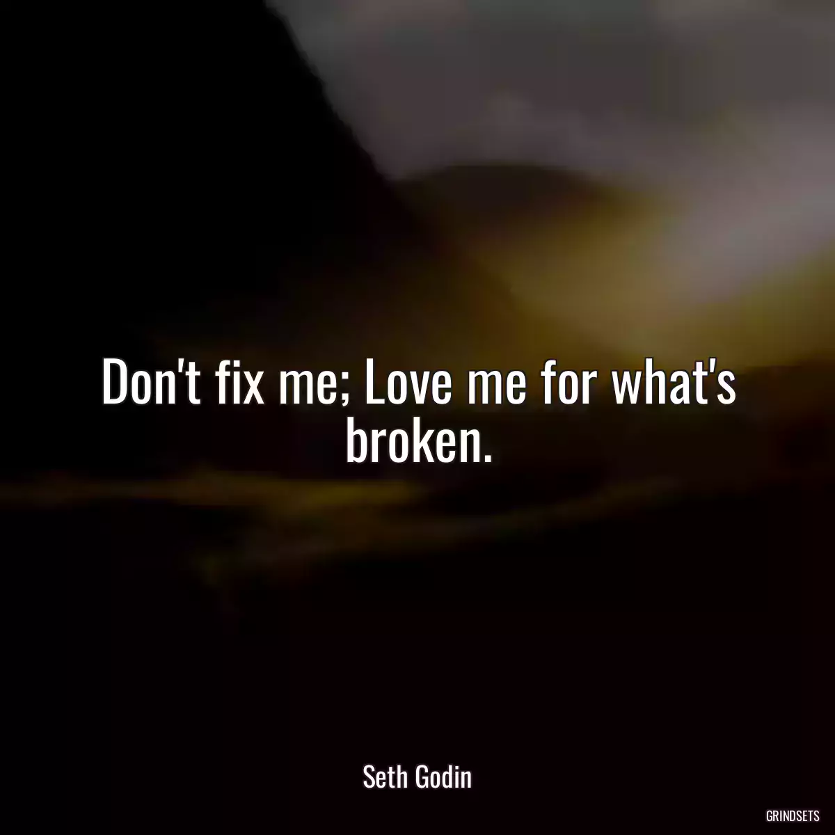 Don\'t fix me; Love me for what\'s broken.