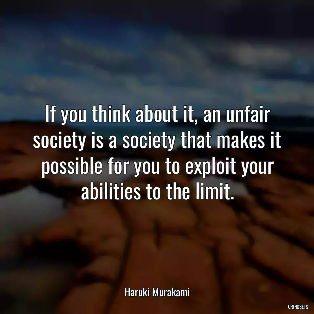 If you think about it, an unfair society is a society that makes it possible for you to exploit your abilities to the limit.