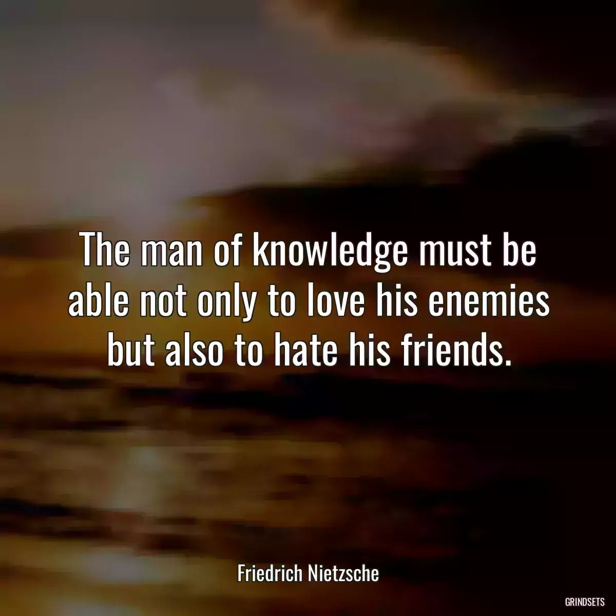 The man of knowledge must be able not only to love his enemies but also to hate his friends.