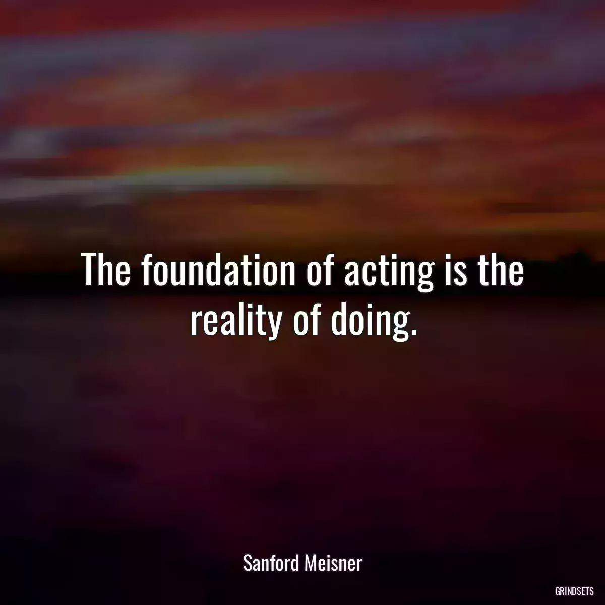 The foundation of acting is the reality of doing.