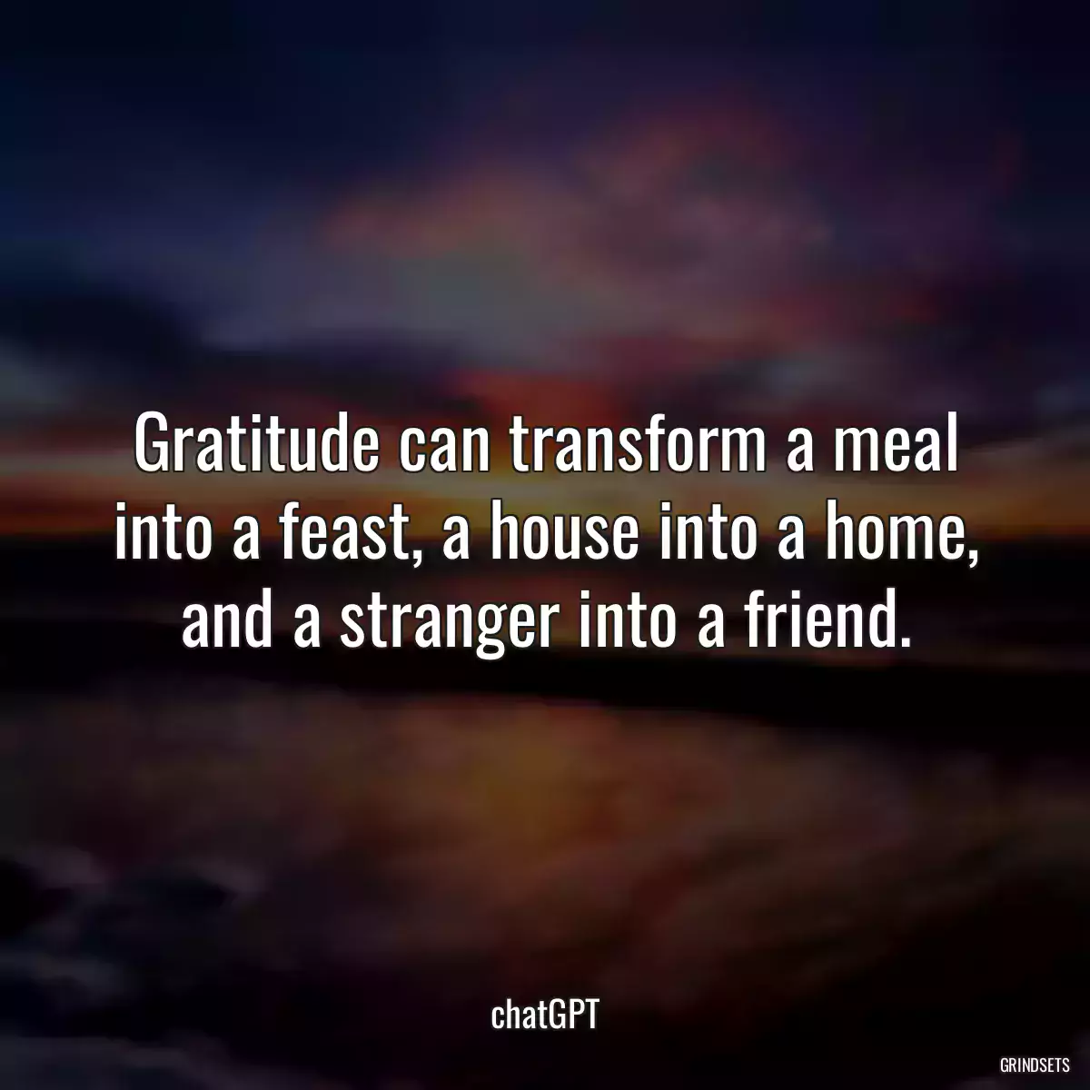 Gratitude can transform a meal into a feast, a house into a home, and a stranger into a friend.