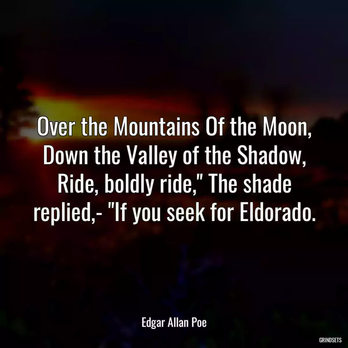 Over the Mountains Of the Moon, Down the Valley of the Shadow, Ride, boldly ride,\