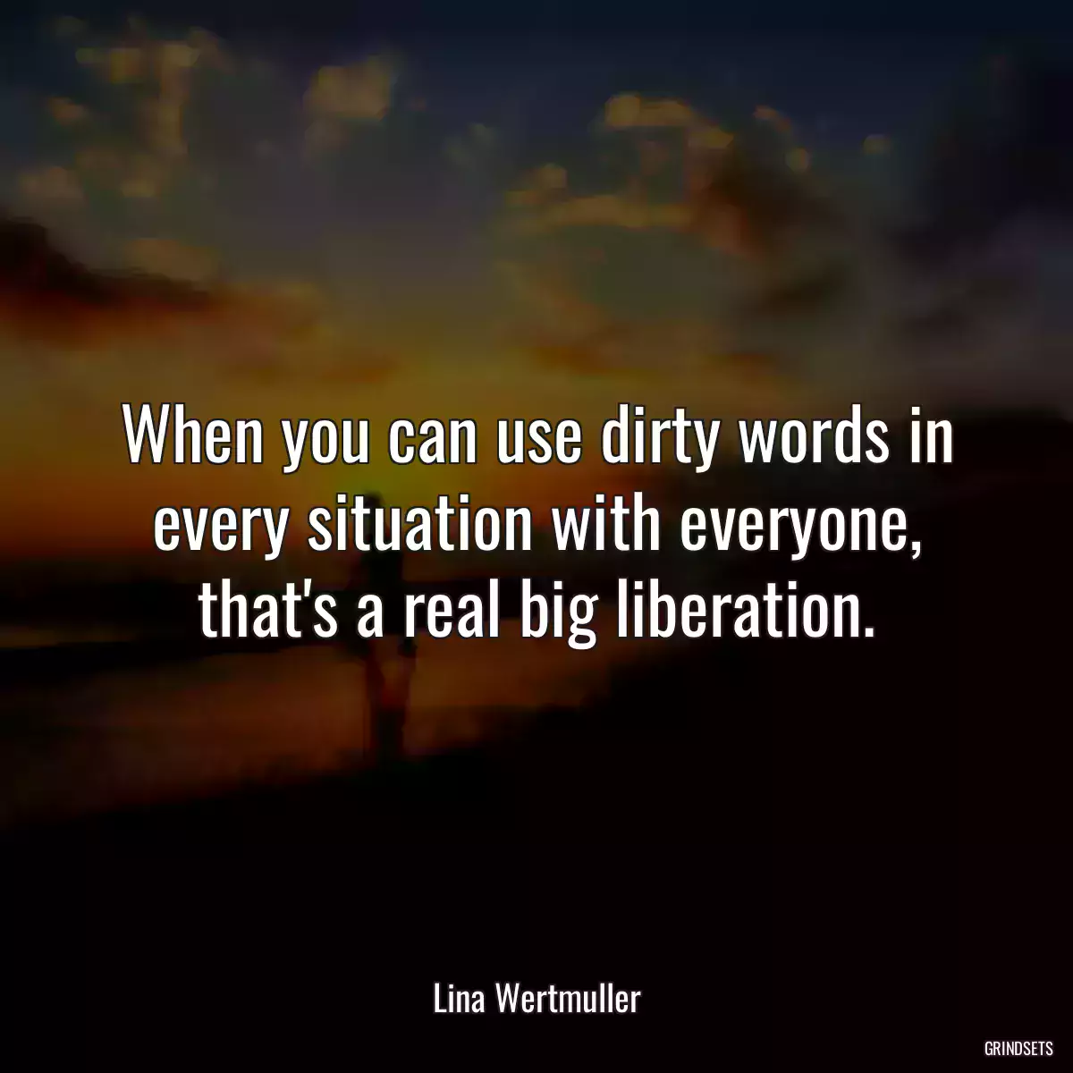 When you can use dirty words in every situation with everyone, that\'s a real big liberation.