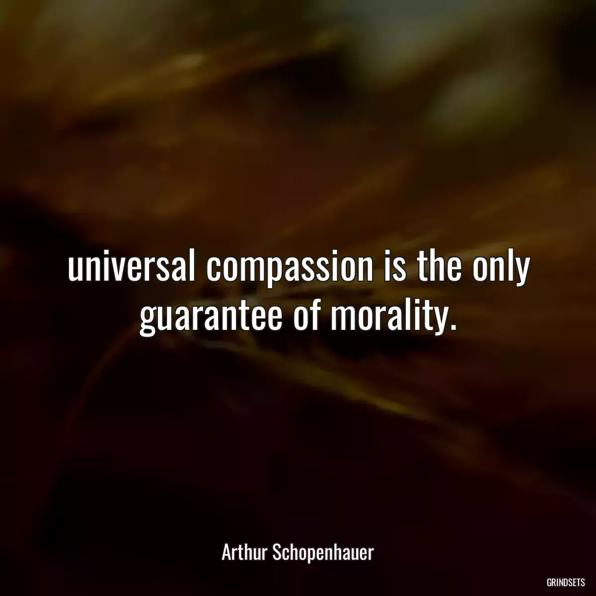 universal compassion is the only guarantee of morality.