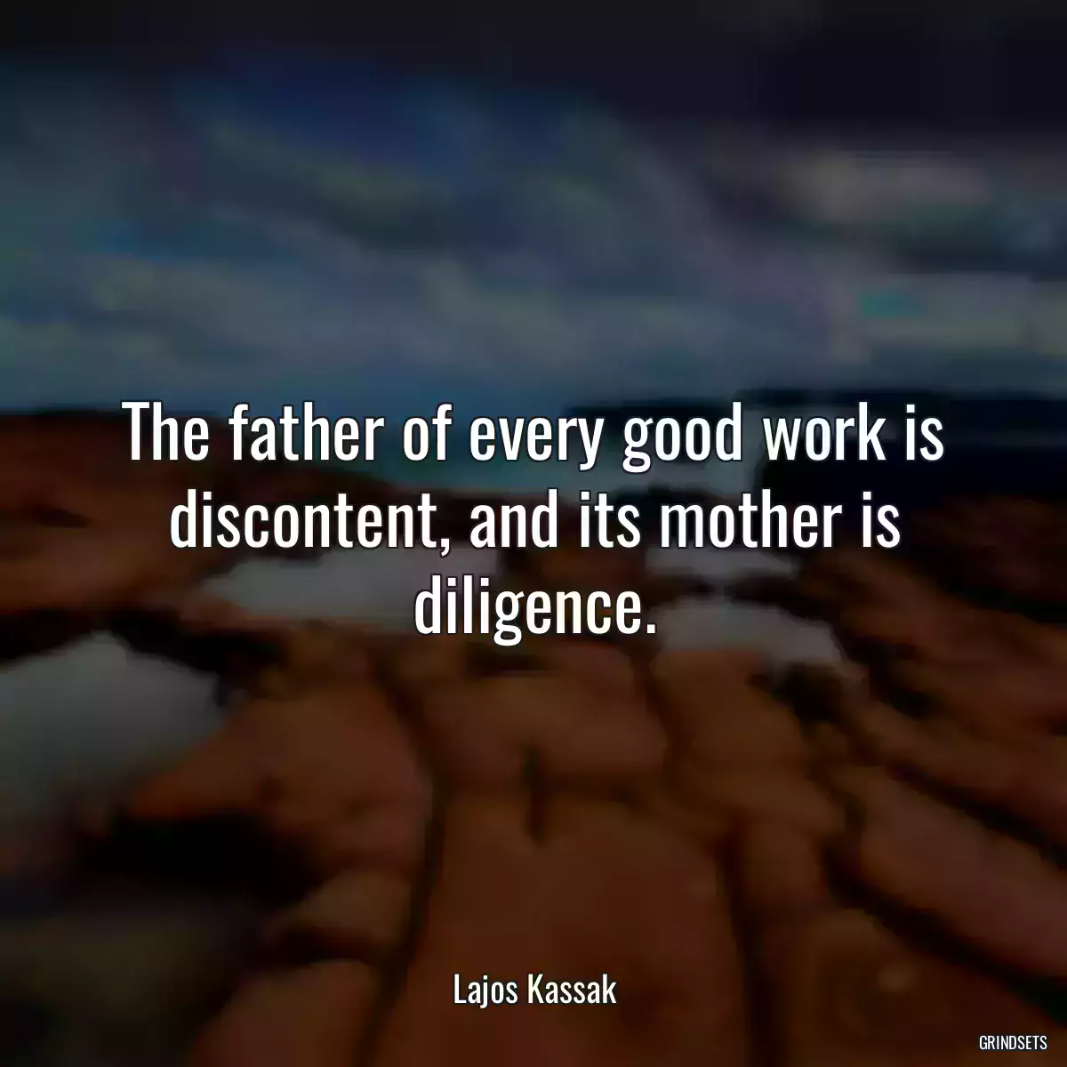 The father of every good work is discontent, and its mother is diligence.