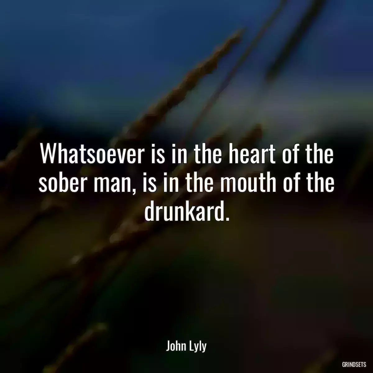 Whatsoever is in the heart of the sober man, is in the mouth of the drunkard.