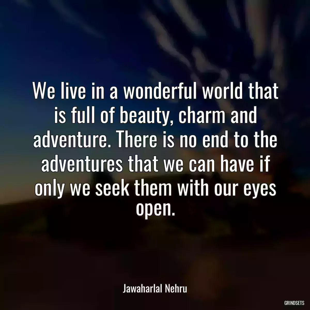 We live in a wonderful world that is full of beauty, charm and adventure. There is no end to the adventures that we can have if only we seek them with our eyes open.