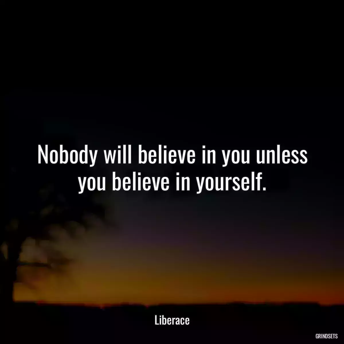 Nobody will believe in you unless you believe in yourself.