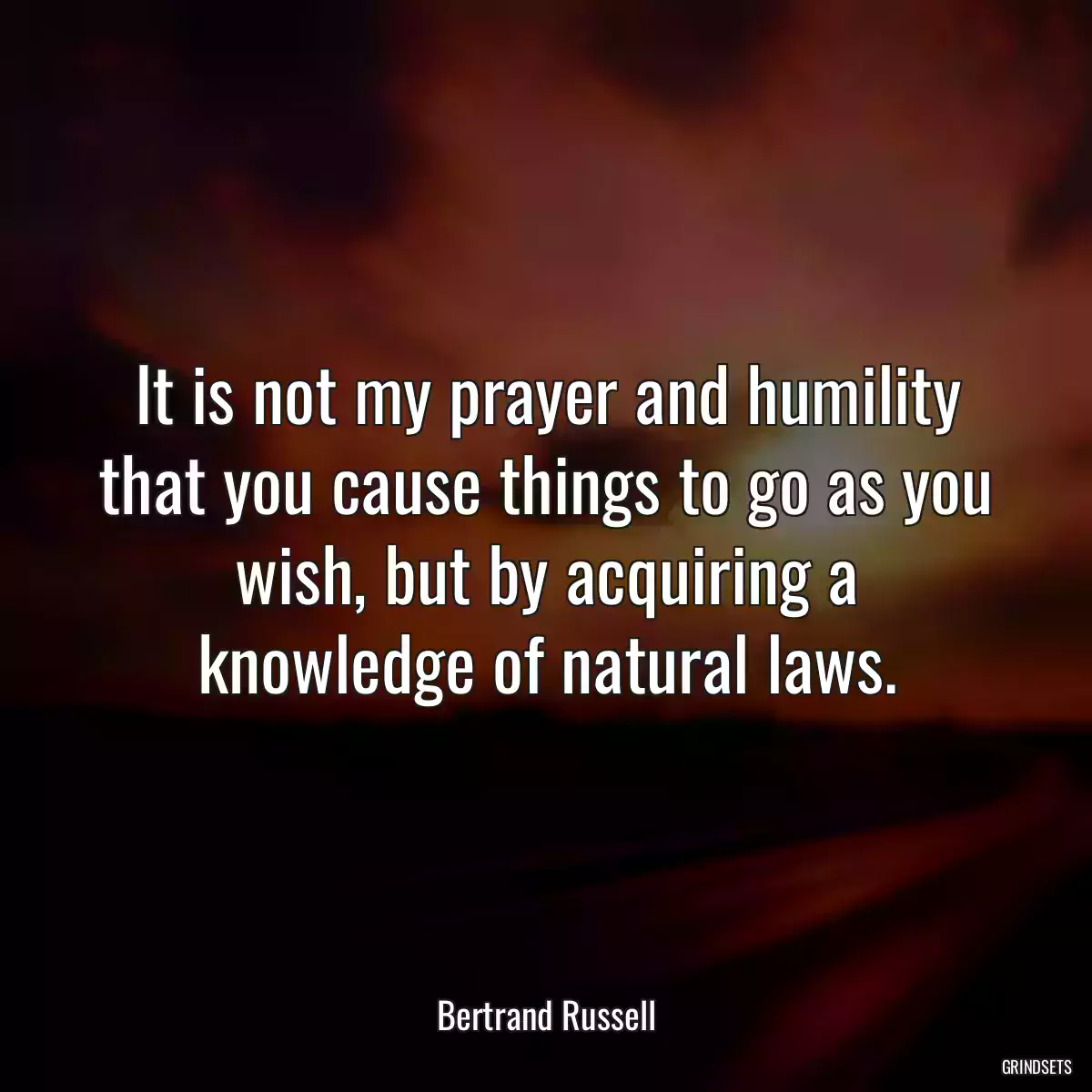 It is not my prayer and humility that you cause things to go as you wish, but by acquiring a knowledge of natural laws.