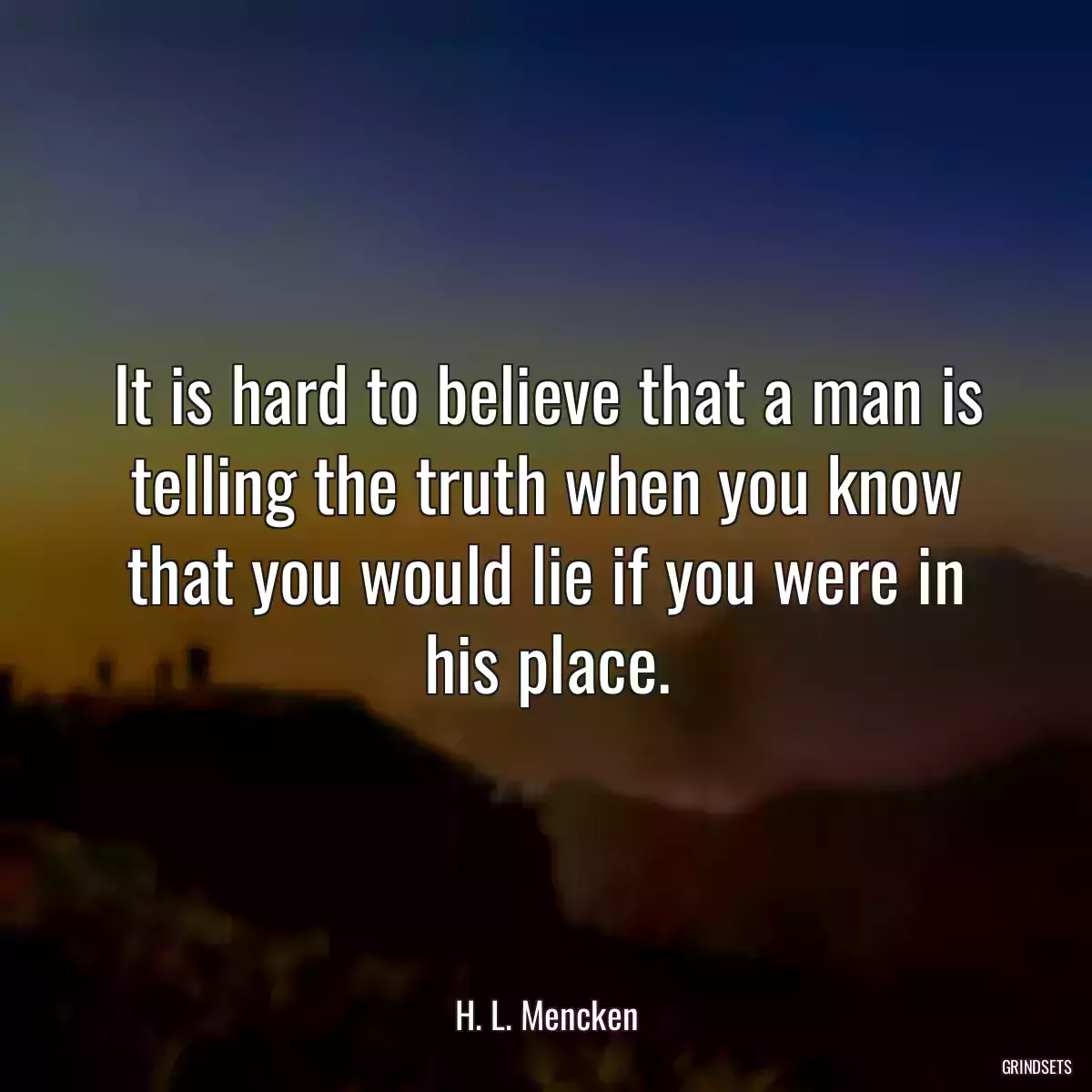 It is hard to believe that a man is telling the truth when you know that you would lie if you were in his place.