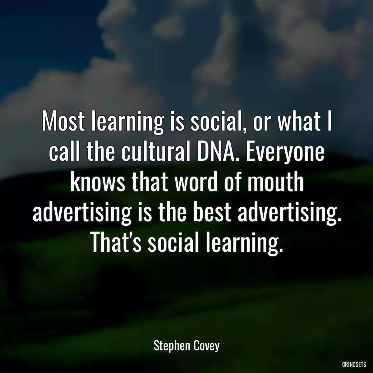 Most learning is social, or what I call the cultural DNA. Everyone knows that word of mouth advertising is the best advertising. That\'s social learning.