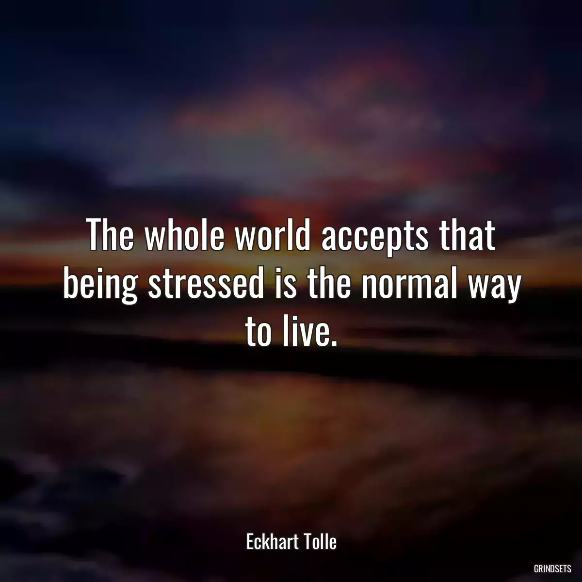 The whole world accepts that being stressed is the normal way to live.