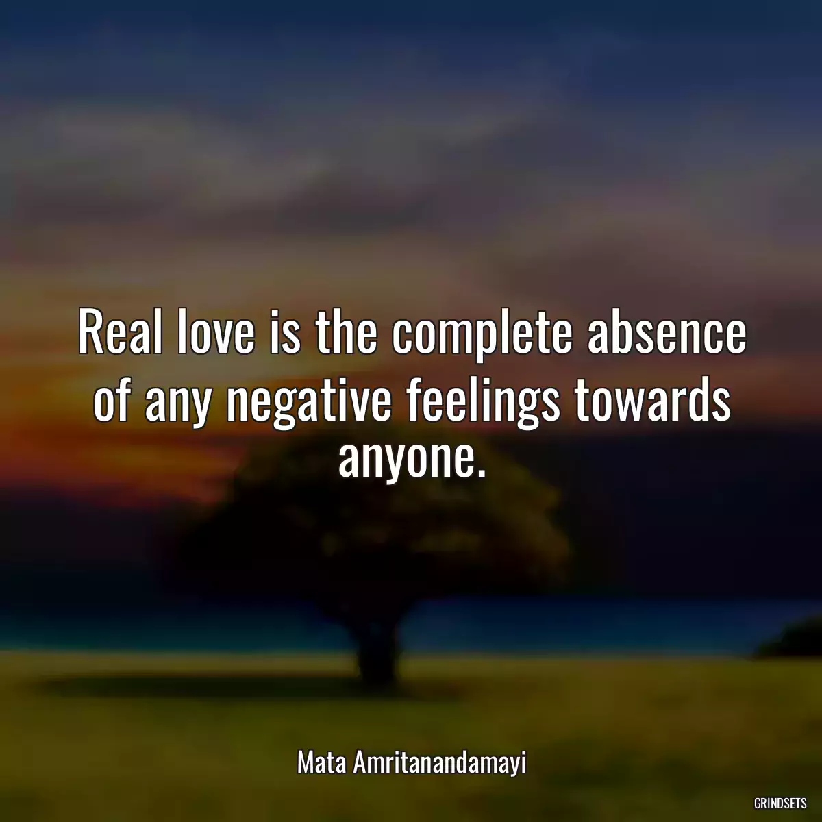 Real love is the complete absence of any negative feelings towards anyone.