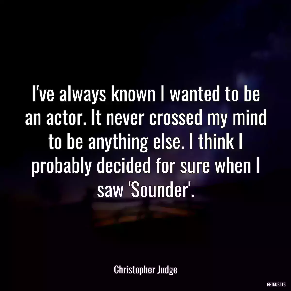 I\'ve always known I wanted to be an actor. It never crossed my mind to be anything else. I think I probably decided for sure when I saw \'Sounder\'.