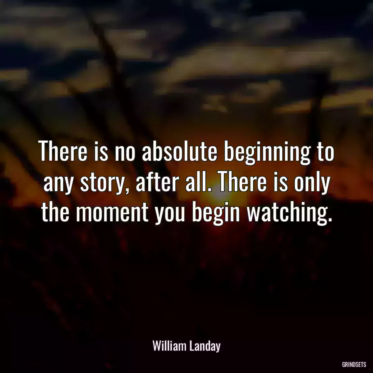 There is no absolute beginning to any story, after all. There is only the moment you begin watching.