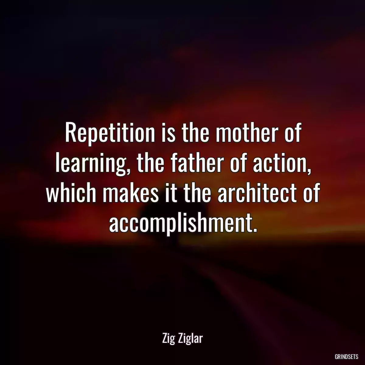 Repetition is the mother of learning, the father of action, which makes it the architect of accomplishment.