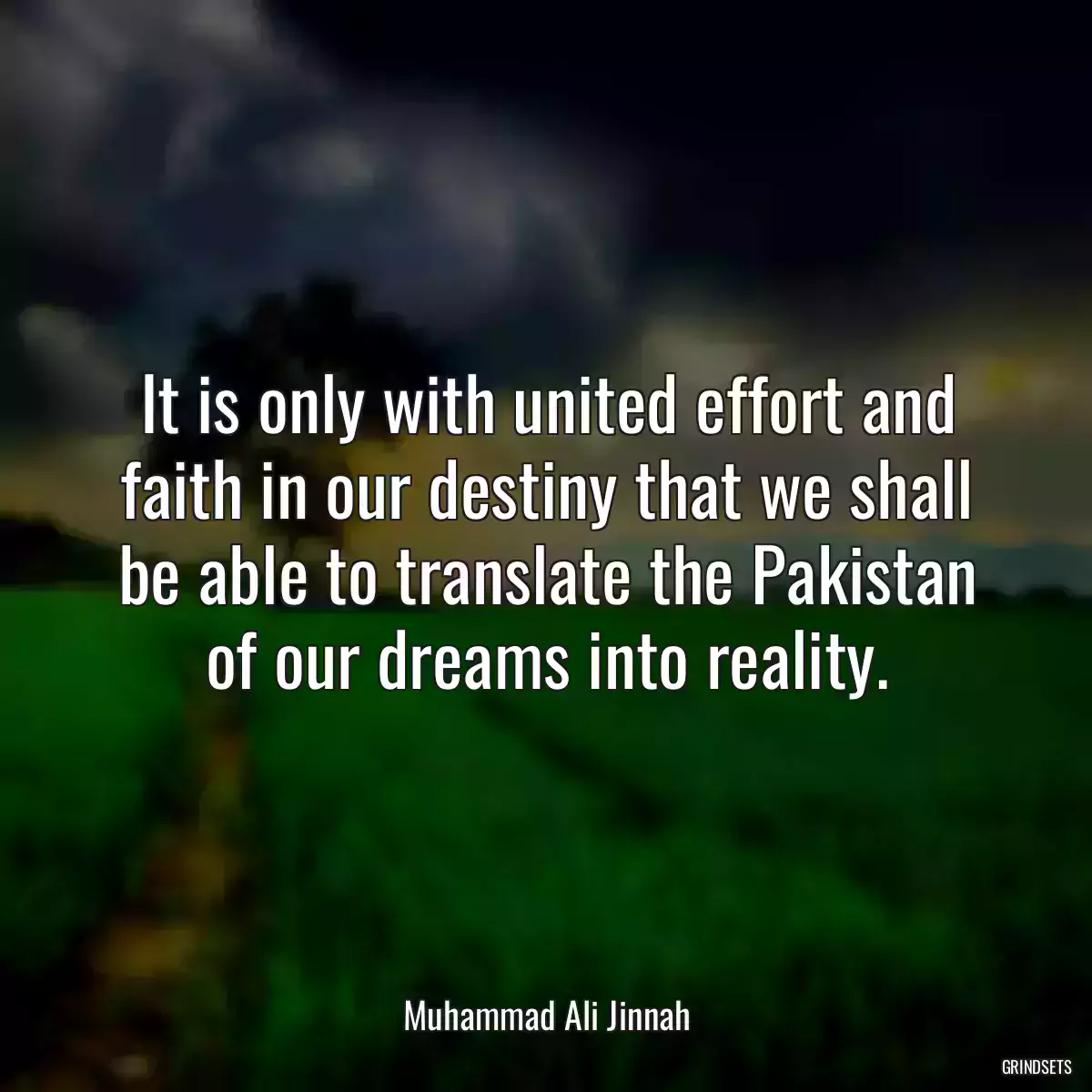 It is only with united effort and faith in our destiny that we shall be able to translate the Pakistan of our dreams into reality.