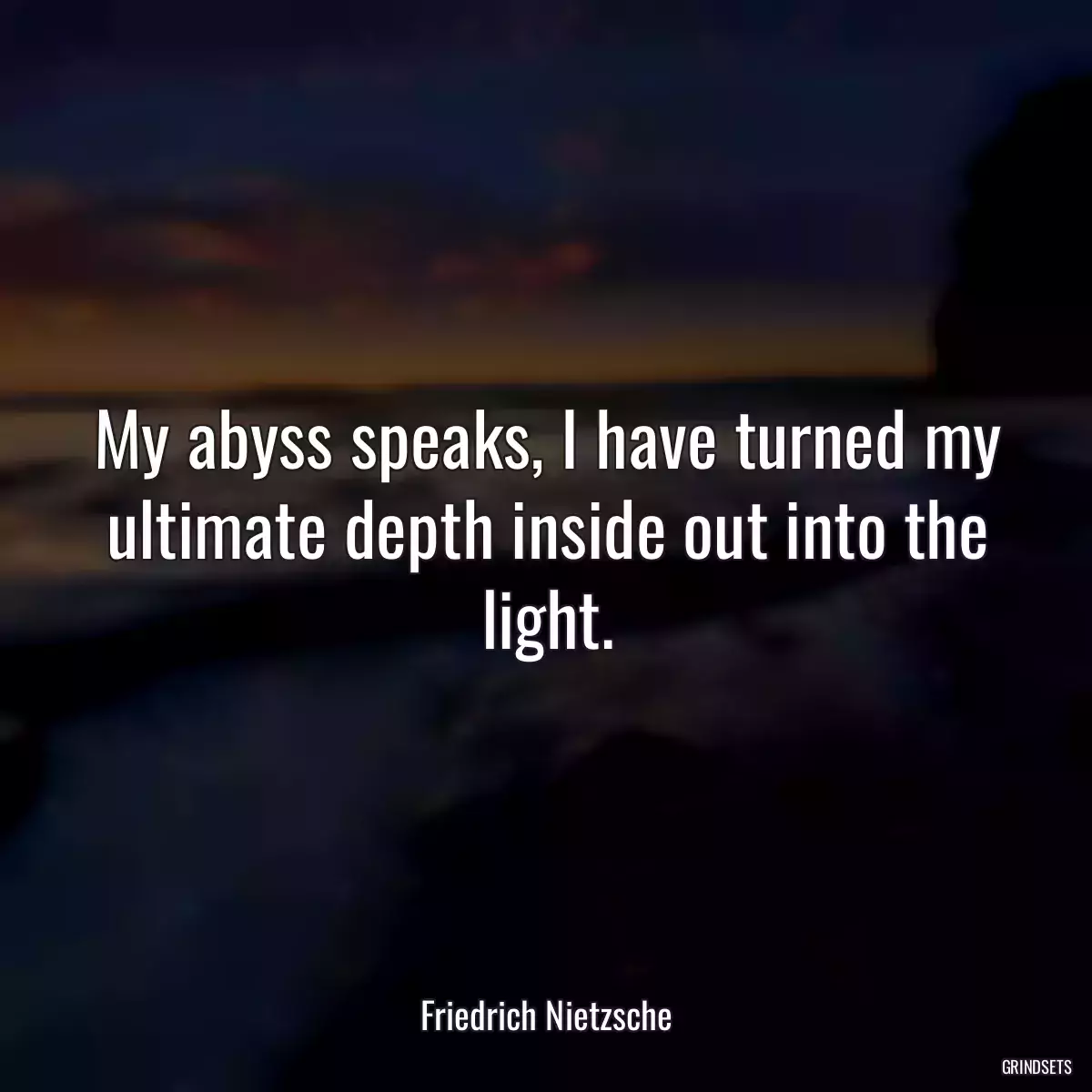 My abyss speaks, I have turned my ultimate depth inside out into the light.