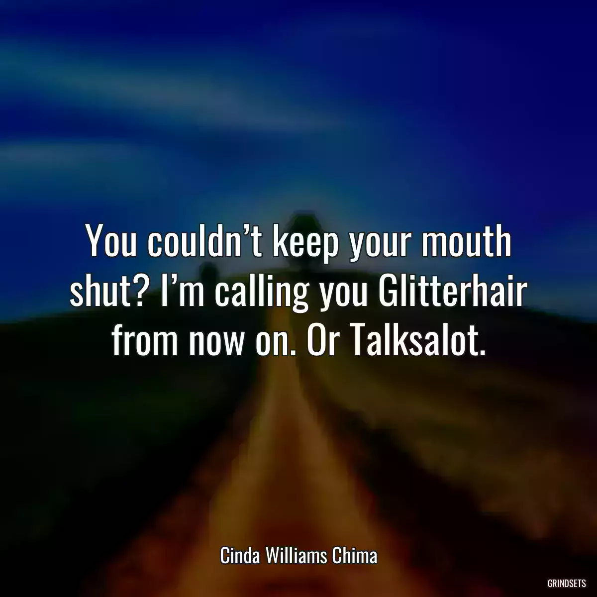 You couldn’t keep your mouth shut? I’m calling you Glitterhair from now on. Or Talksalot.