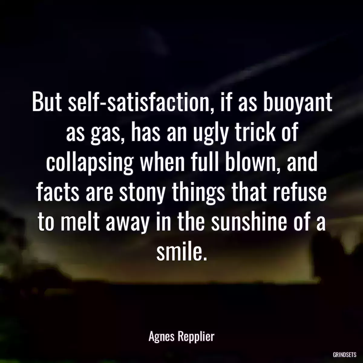 But self-satisfaction, if as buoyant as gas, has an ugly trick of collapsing when full blown, and facts are stony things that refuse to melt away in the sunshine of a smile.