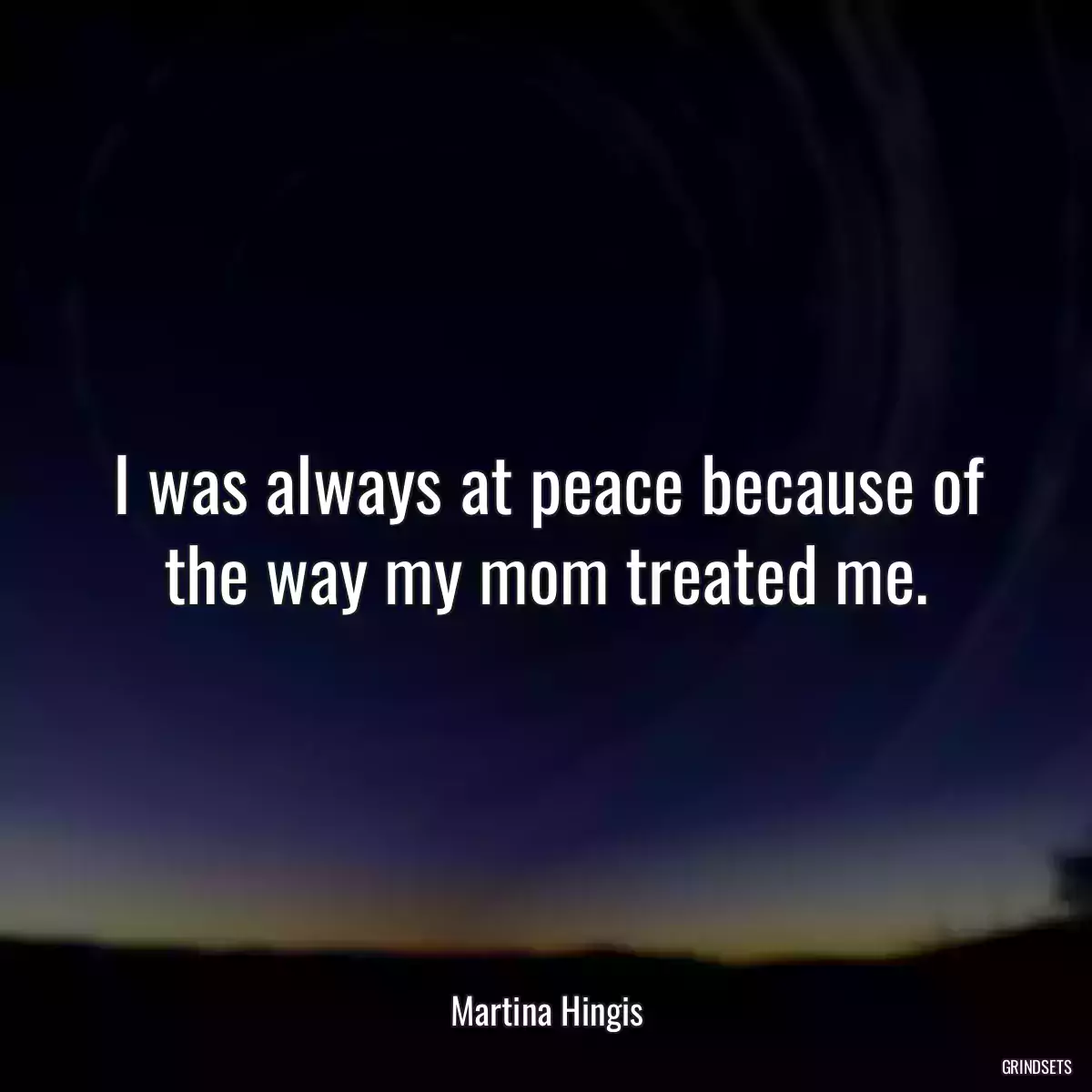 I was always at peace because of the way my mom treated me.