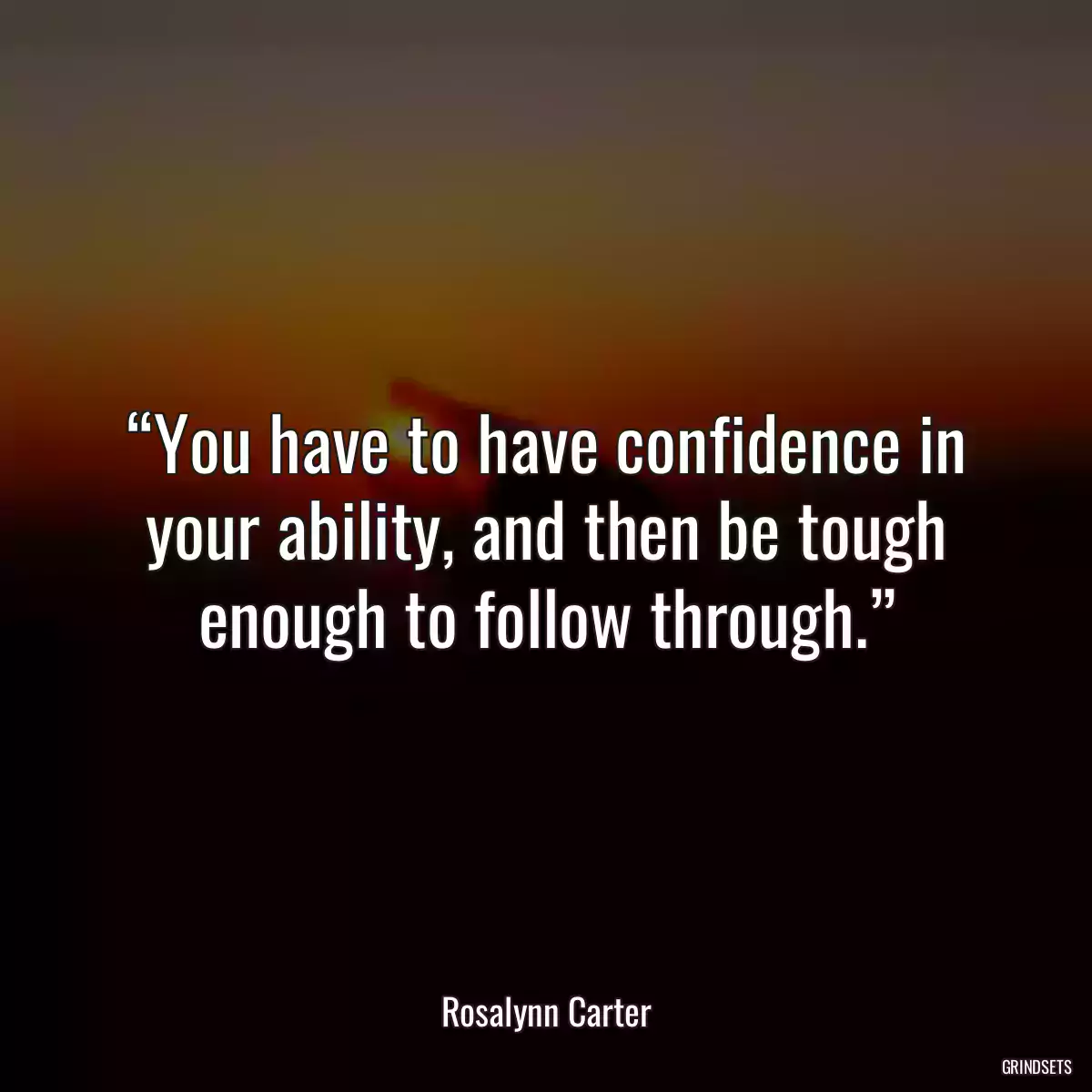 “You have to have confidence in your ability, and then be tough enough to follow through.”