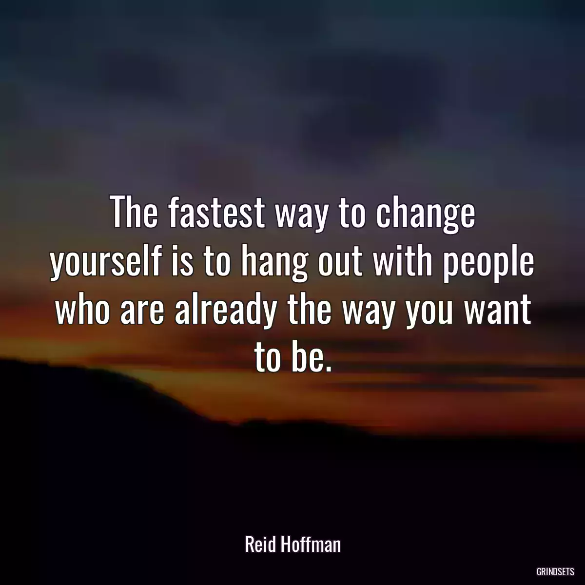 The fastest way to change yourself is to hang out with people who are already the way you want to be.