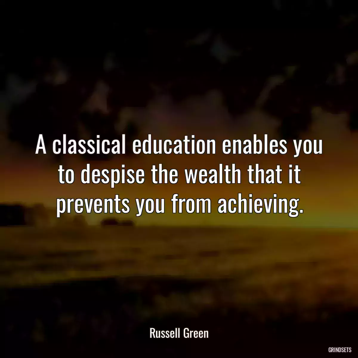 A classical education enables you to despise the wealth that it prevents you from achieving.